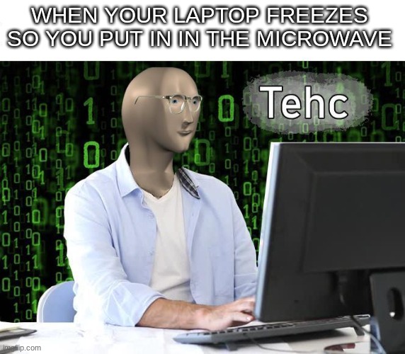 tehc | WHEN YOUR LAPTOP FREEZES SO YOU PUT IN IN THE MICROWAVE | image tagged in tehc | made w/ Imgflip meme maker