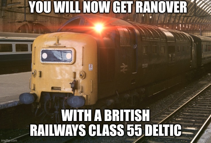 YOU WILL NOW GET RANOVER WITH A BRITISH RAILWAYS CLASS 55 DELTIC | made w/ Imgflip meme maker