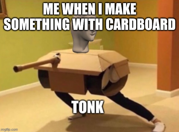 Stonks Tonk | ME WHEN I MAKE SOMETHING WITH CARDBOARD | image tagged in tonk | made w/ Imgflip meme maker
