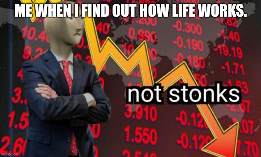 Not stonks | ME WHEN I FIND OUT HOW LIFE WORKS. | image tagged in not stonks | made w/ Imgflip meme maker