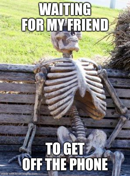 Waiting Skeleton Meme | WAITING FOR MY FRIEND; TO GET OFF THE PHONE | image tagged in memes,waiting skeleton | made w/ Imgflip meme maker