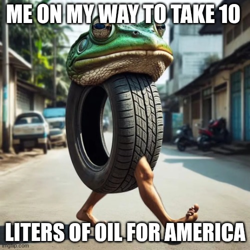 oil | ME ON MY WAY TO TAKE 10; LITERS OF OIL FOR AMERICA | image tagged in boneca ambalabu | made w/ Imgflip meme maker