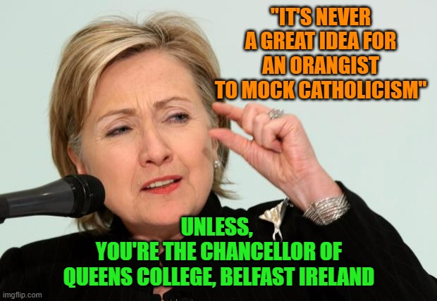 Hillary Clinton Fingers | "IT'S NEVER A GREAT IDEA FOR
AN ORANGIST TO MOCK CATHOLICISM"; UNLESS, 
YOU'RE THE CHANCELLOR OF
QUEENS COLLEGE, BELFAST IRELAND | image tagged in hillary clinton fingers | made w/ Imgflip meme maker