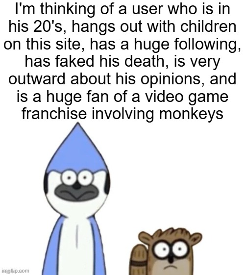 look who at the 7/11 dog | I'm thinking of a user who is in
his 20's, hangs out with children
on this site, has a huge following,
has faked his death, is very
outward about his opinions, and
is a huge fan of a video game
franchise involving monkeys | image tagged in haste broken worlds is awesome | made w/ Imgflip meme maker