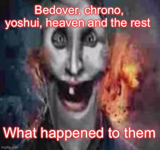 jonkler dumb | Bedover, chrono, yoshui, heaven and the rest; What happened to them | image tagged in jonkler dumb | made w/ Imgflip meme maker