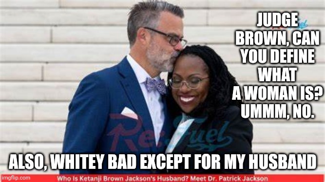 Katanji brown Jackson | JUDGE BROWN, CAN YOU DEFINE WHAT A WOMAN IS?
UMMM, NO. ALSO, WHITEY BAD EXCEPT FOR MY HUSBAND | image tagged in katanji brown jackson | made w/ Imgflip meme maker