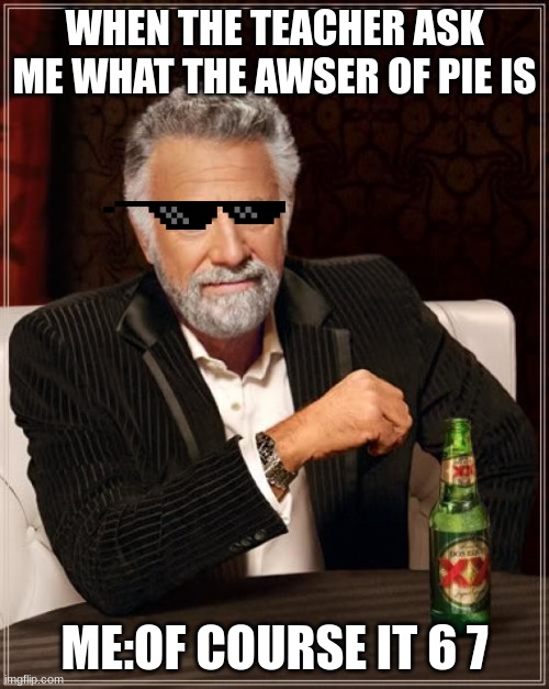 pie=6 7 | WHEN THE TEACHER ASK ME WHAT THE AWSER OF PIE IS; ME:OF COURSE IT 6 7 | image tagged in memes,the most interesting man in the world | made w/ Imgflip meme maker