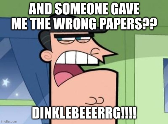 This is my face when someone gave me the wrong papers | AND SOMEONE GAVE ME THE WRONG PAPERS?? DINKLEBEEERRG!!!! | image tagged in dinkleberg,wrong papers | made w/ Imgflip meme maker