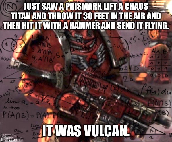 Blood Angel thinking | JUST SAW A PRISMARK LIFT A CHAOS TITAN AND THROW IT 30 FEET IN THE AIR AND THEN HIT IT WITH A HAMMER AND SEND IT FLYING. IT WAS VULCAN. | image tagged in blood angel thinking | made w/ Imgflip meme maker