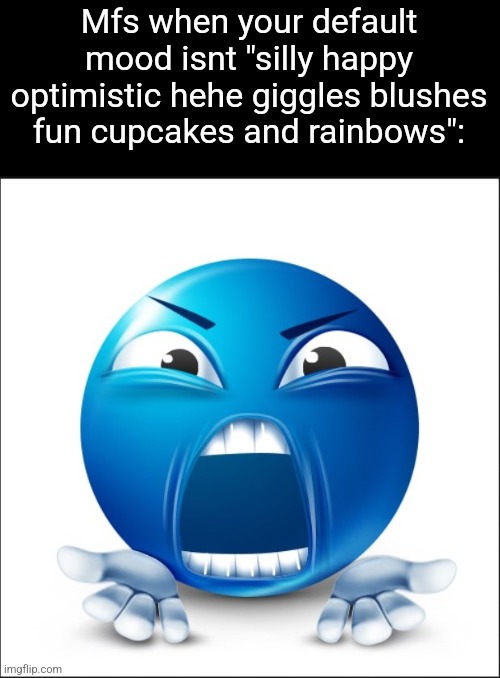 Angry Blue Guy | Mfs when your default mood isnt "silly happy optimistic hehe giggles blushes fun cupcakes and rainbows": | image tagged in angry blue guy | made w/ Imgflip meme maker