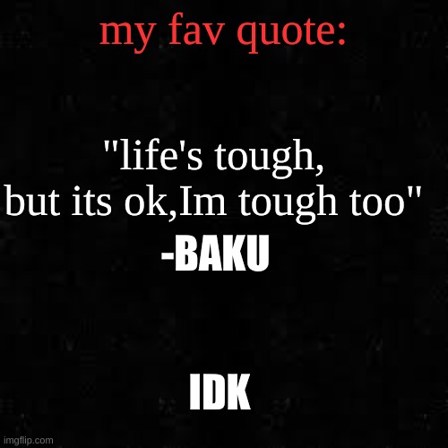 Black screen | my fav quote:; "life's tough, but its ok,Im tough too"; -BAKU; IDK | image tagged in black screen | made w/ Imgflip meme maker