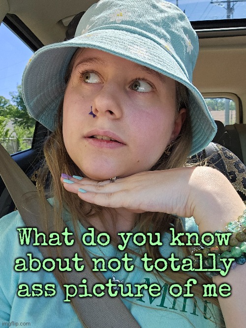 Same clothes from yesterday bc I changed out of them after like 10 mins | What do you know a not totally ass picture of me | made w/ Imgflip meme maker