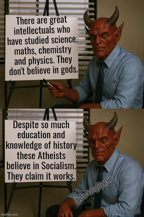 Religious people believe in myth of God. Socialists believe in myth of equality. | There are great intellectuals who have studied science, maths, chemistry and physics. They don't believe in gods. Despite so much education and knowledge of history these Atheists believe in Socialism. They claim it works. @darking2jarlie | image tagged in satan explains,communism,marxism,socialism | made w/ Imgflip meme maker