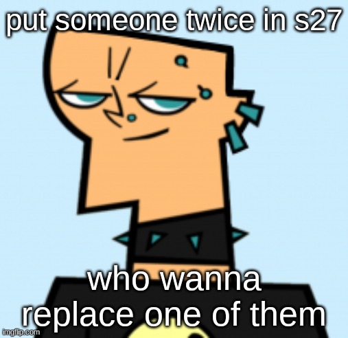 duncan | put someone twice in s27; who wanna replace one of them | image tagged in duncan | made w/ Imgflip meme maker