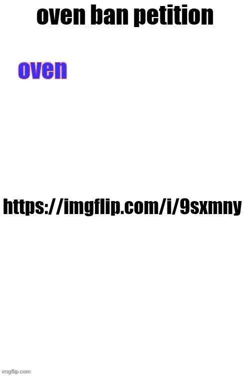 oven ban petiton (sign if you like megasized cocks) | https://imgflip.com/i/9sxmny | image tagged in oven ban petiton sign if you like megasized cocks | made w/ Imgflip meme maker