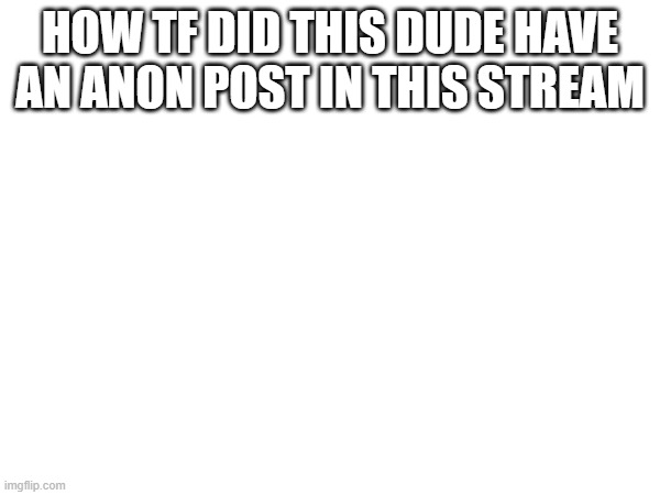 HOW TF DID THIS DUDE HAVE AN ANON POST IN THIS STREAM | made w/ Imgflip meme maker