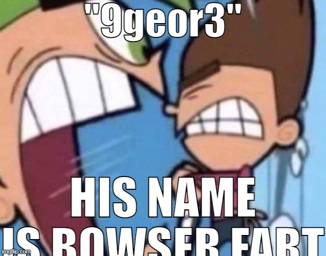 Cosmo yelling at timmy | "9geor3"; HIS NAME IS BOWSER FART | image tagged in cosmo yelling at timmy | made w/ Imgflip meme maker