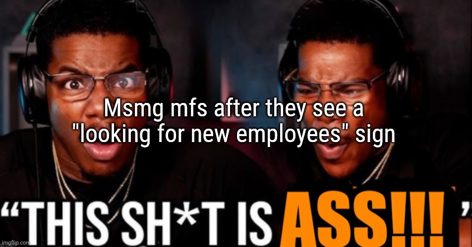 This shit is ass | Msmg mfs after they see a "looking for new employees" sign | image tagged in this shit is ass | made w/ Imgflip meme maker