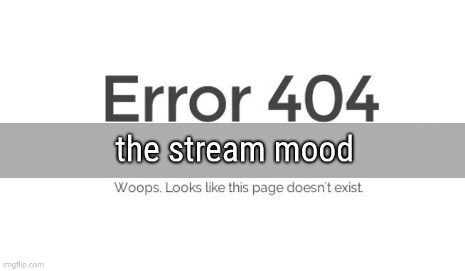 Error 404 | the stream mood | image tagged in error 404 | made w/ Imgflip meme maker