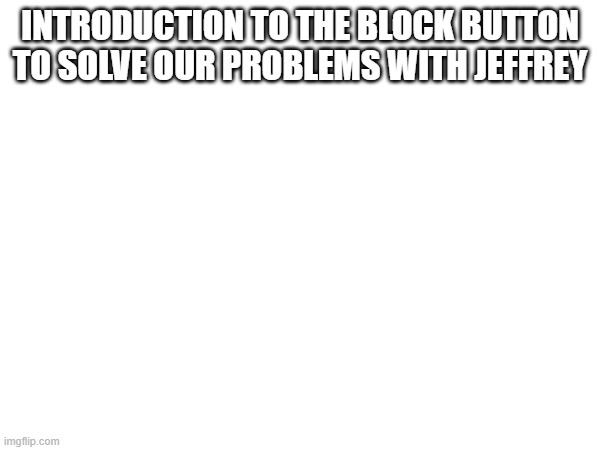 INTRODUCTION TO THE BLOCK BUTTON TO SOLVE OUR PROBLEMS WITH JEFFREY | made w/ Imgflip meme maker