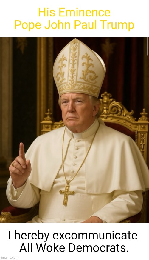 Pope Trump | His Eminence
Pope John Paul Trump; I hereby excommunicate 
All Woke Democrats. | image tagged in pope trump | made w/ Imgflip meme maker