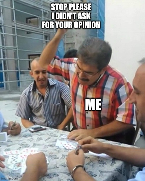 angry turkish man playing cards meme | STOP PLEASE I DIDN'T ASK FOR YOUR OPINION; ME | image tagged in angry turkish man playing cards meme | made w/ Imgflip meme maker