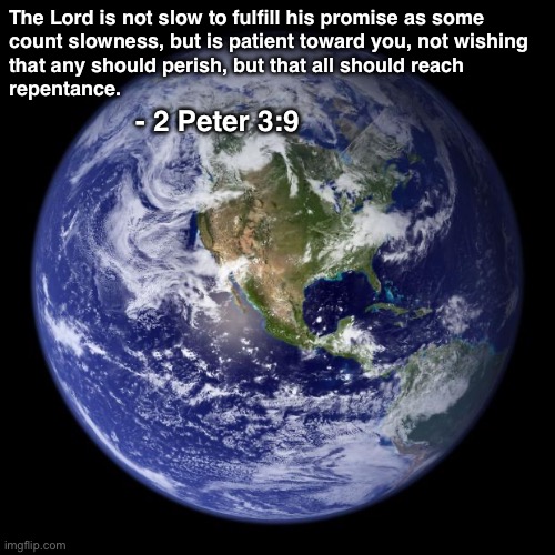 earth | The Lord is not slow to fulfill his promise as some
count slowness, but is patient toward you, not wishing
that any should perish, but that all should reach 
repentance. - 2 Peter 3:9 | image tagged in earth | made w/ Imgflip meme maker