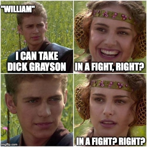 Anakin and Padme | "WILLIAM"; I CAN TAKE DICK GRAYSON; IN A FIGHT, RIGHT? IN A FIGHT? RIGHT? | image tagged in anakin and padme | made w/ Imgflip meme maker
