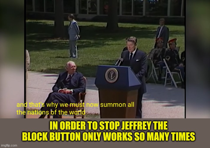 ronald reagan | IN ORDER TO STOP JEFFREY THE BLOCK BUTTON ONLY WORKS SO MANY TIMES | image tagged in ronald reagan | made w/ Imgflip meme maker