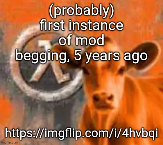 Calf-Life 1 | (probably) first instance of mod begging, 5 years ago; https://imgflip.com/i/4hvbqi | image tagged in calf-life 1 | made w/ Imgflip meme maker