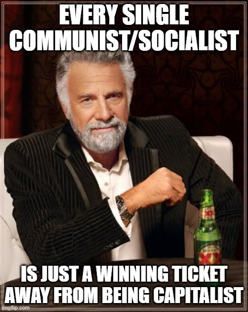 The Most Interesting Man In The World Meme | EVERY SINGLE COMMUNIST/SOCIALIST; IS JUST A WINNING TICKET AWAY FROM BEING CAPITALIST | image tagged in memes,the most interesting man in the world | made w/ Imgflip meme maker