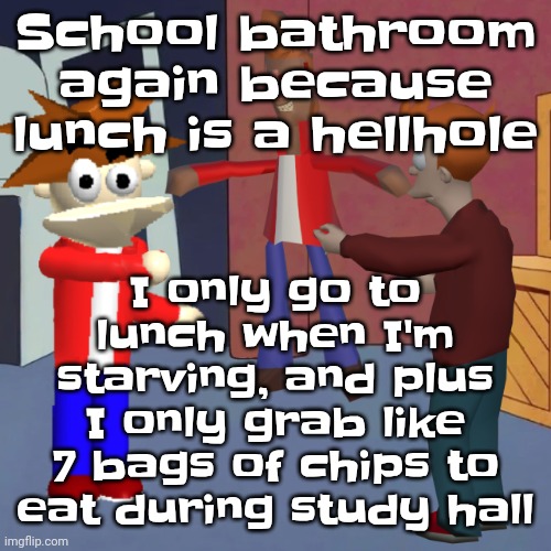 I don't know | I only go to lunch when I'm starving, and plus I only grab like 7 bags of chips to eat during study hall; School bathroom again because lunch is a hellhole | image tagged in i don't know | made w/ Imgflip meme maker