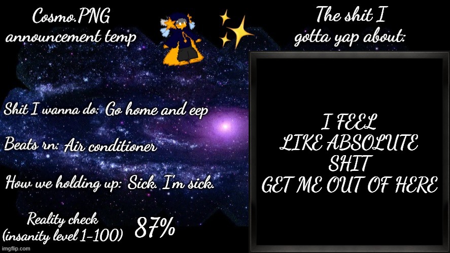 I get nauseous when either hungry or taking meds on an empty stomach help | I FEEL LIKE ABSOLUTE SHIT
GET ME OUT OF HERE; Go home and eep; Air conditioner; Sick. I'm sick. 87% | image tagged in cosmo png announcement template | made w/ Imgflip meme maker