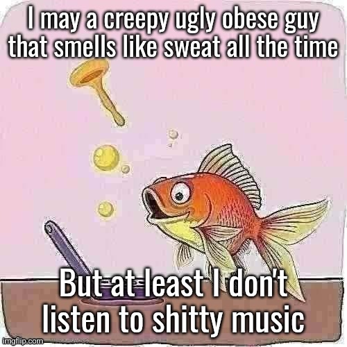 Goldfish cheering at flip phone | I may a creepy ugly obese guy
that smells like sweat all the time; But at least I don't listen to shitty music | image tagged in goldfish cheering at flip phone | made w/ Imgflip meme maker