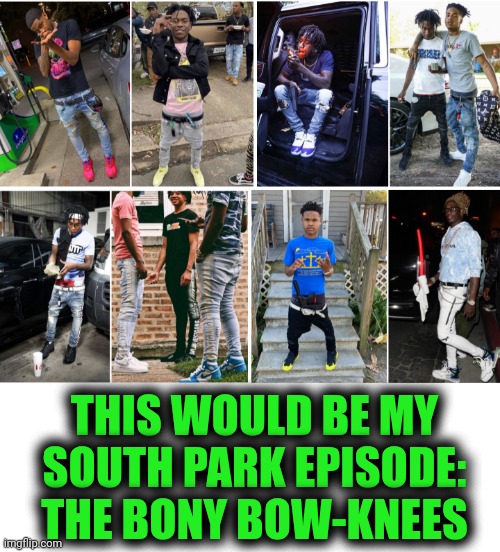 Funny | THIS WOULD BE MY SOUTH PARK EPISODE:
THE BONY BOW-KNEES | image tagged in funny,south park,bones,knee,skinny jeans,bow | made w/ Imgflip meme maker