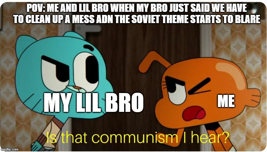 Is that Communism I hear ? | POV: ME AND LIL BRO WHEN MY BRO JUST SAID WE HAVE TO CLEAN UP A MESS ADN THE SOVIET THEME STARTS TO BLARE; MY LIL BRO; ME | image tagged in is that communism i hear,communism | made w/ Imgflip meme maker