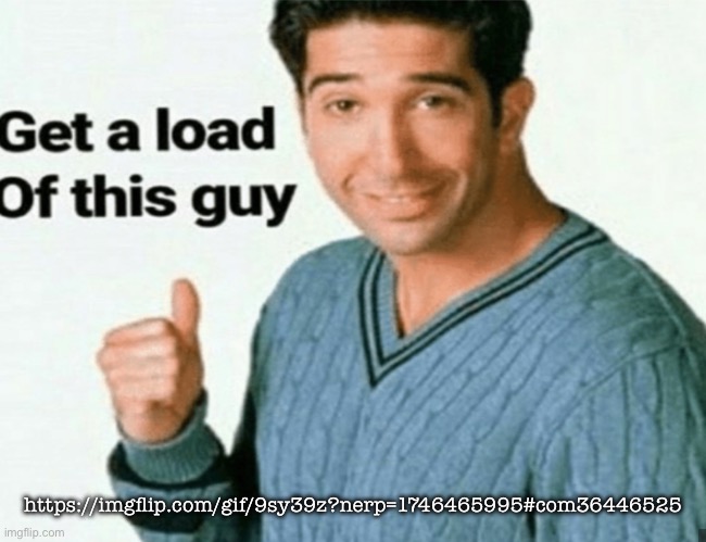 get a load of this guy | https://imgflip.com/gif/9sy39z?nerp=1746465995#com36446525 | image tagged in get a load of this guy | made w/ Imgflip meme maker