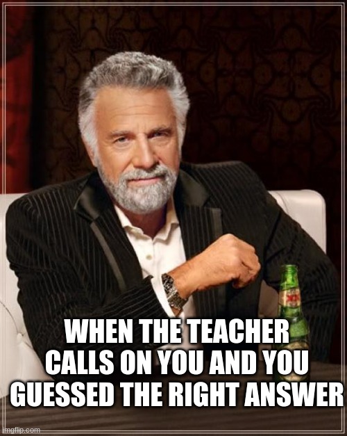 it hits better if the entire class gets it wrong | WHEN THE TEACHER CALLS ON YOU AND YOU GUESSED THE RIGHT ANSWER | image tagged in memes,the most interesting man in the world | made w/ Imgflip meme maker
