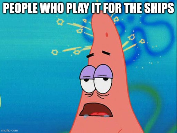 Dumb Patrick Star | PEOPLE WHO PLAY IT FOR THE SHIPS | image tagged in dumb patrick star | made w/ Imgflip meme maker