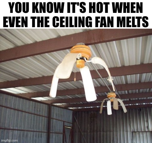 You Know It's Hot When Even The Celing Fan Melts | YOU KNOW IT'S HOT WHEN EVEN THE CEILING FAN MELTS | image tagged in chrisjoines1 | made w/ Imgflip meme maker