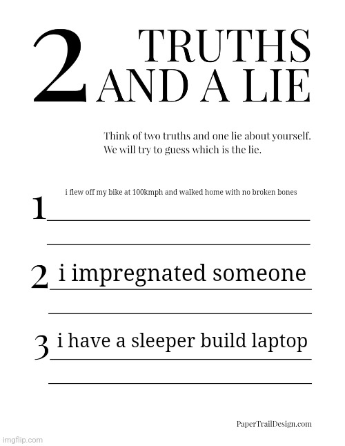 the lie is obvious unless you dumb | i flew off my bike at 100kmph and walked home with no broken bones; i impregnated someone; i have a sleeper build laptop | image tagged in 2 truths and a lie | made w/ Imgflip meme maker