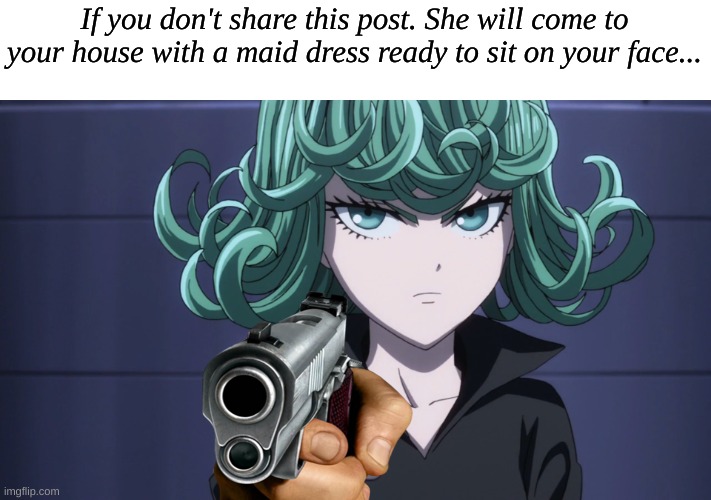 You better.. | If you don't share this post. She will come to your house with a maid dress ready to sit on your face... | image tagged in tatsumaki,do it | made w/ Imgflip meme maker