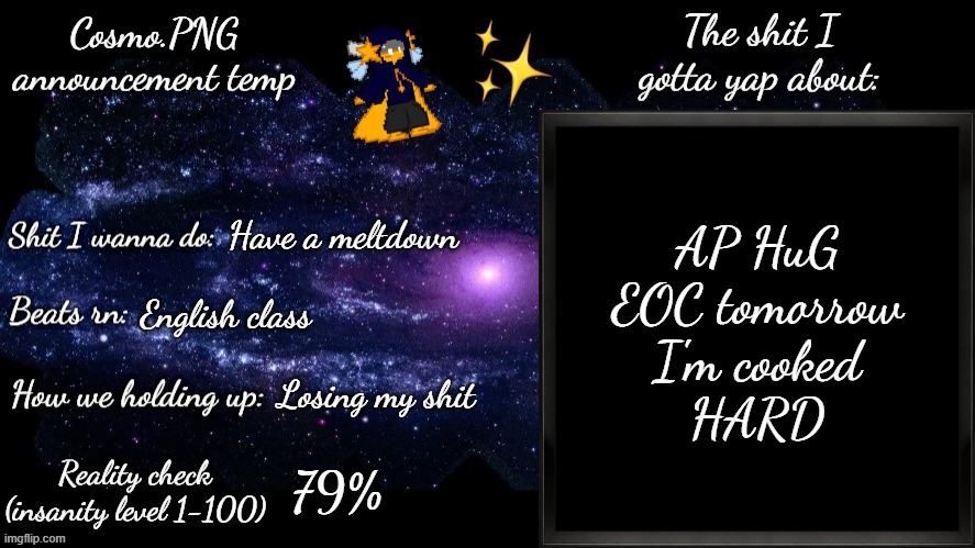 paid 100 dollar for this shit and I'm about to fail so hard | AP HuG EOC tomorrow
I'm cooked
HARD; Have a meltdown; English class; Losing my shit; 79% | image tagged in cosmo png announcement template | made w/ Imgflip meme maker
