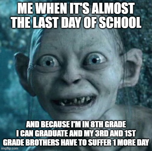 Me when it's almost the last day of School | ME WHEN IT'S ALMOST THE LAST DAY OF SCHOOL; AND BECAUSE I'M IN 8TH GRADE I CAN GRADUATE AND MY 3RD AND 1ST GRADE BROTHERS HAVE TO SUFFER 1 MORE DAY | image tagged in memes,gollum | made w/ Imgflip meme maker