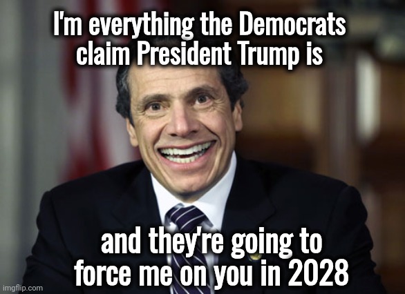 Andrew Cuomo | I'm everything the Democrats
claim President Trump is and they're going to force me on you in 2028 | image tagged in andrew cuomo | made w/ Imgflip meme maker