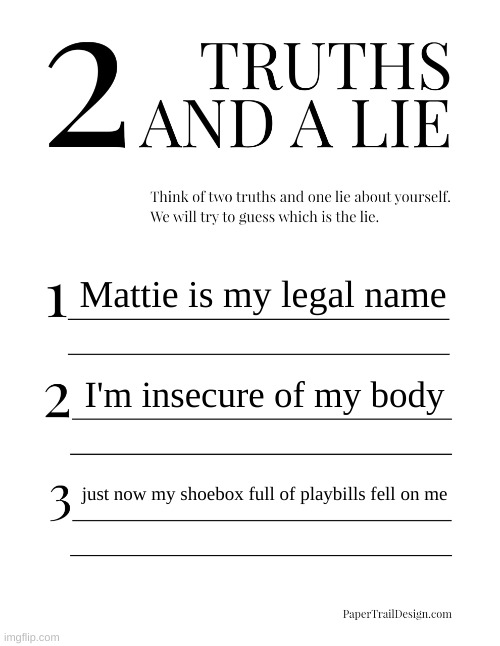2 Truths and a Lie | Mattie is my legal name; I'm insecure of my body; just now my shoebox full of playbills fell on me | image tagged in 2 truths and a lie | made w/ Imgflip meme maker