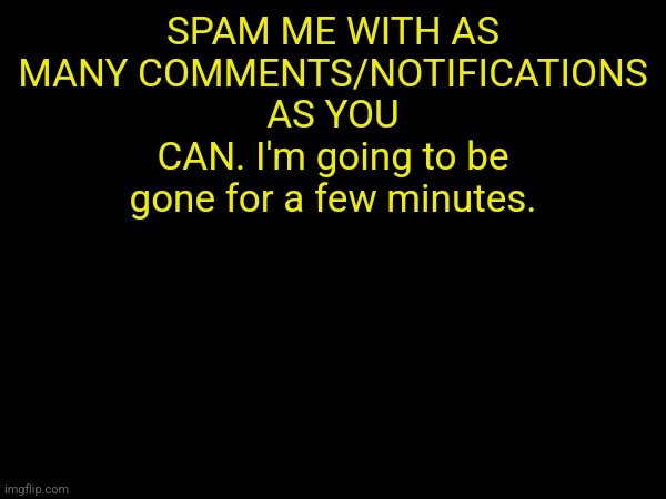 Don't disappoint me, i wanna see how many i get | SPAM ME WITH AS MANY COMMENTS/NOTIFICATIONS AS YOU CAN. I'm going to be gone for a few minutes. | made w/ Imgflip meme maker