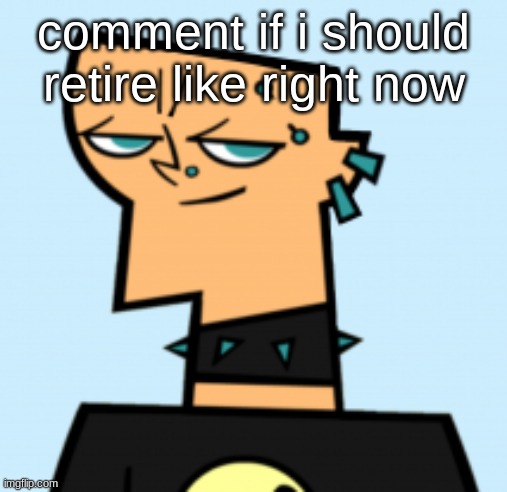 duncan | comment if i should retire like right now | image tagged in duncan | made w/ Imgflip meme maker