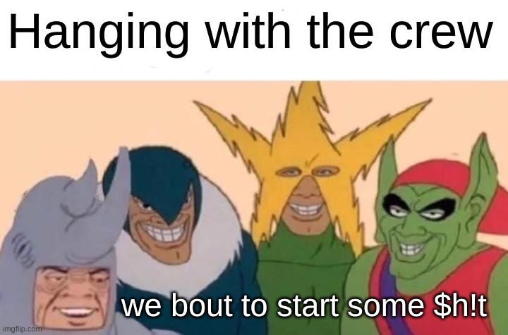 hanging with the crew | Hanging with the crew; we bout to start some $h!t | image tagged in memes,me and the boys | made w/ Imgflip meme maker