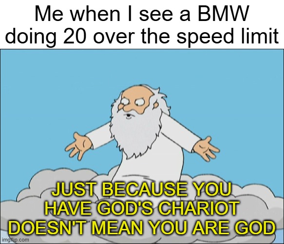 don't go speeding | Me when I see a BMW doing 20 over the speed limit; JUST BECAUSE YOU HAVE GOD'S CHARIOT DOESN'T MEAN YOU ARE GOD | image tagged in family guy god cmon,driving,bmw,cars,speeding,memes | made w/ Imgflip meme maker